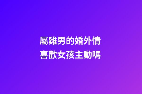 屬雞男的婚外情 喜歡女孩主動嗎